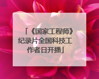 《国家工程师》纪录片全国科技工作者日开播