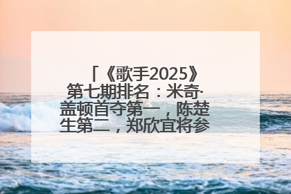 《歌手2025》第七期排名：米奇·盖顿首夺第一，陈楚生第二，郑欣宜将参加下一轮张榜赛