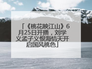 《桃花映江山》6月25日开播，刘学义孟子义恨海情天开启国风桃色