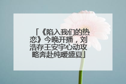 《陷入我们的热恋》今晚开播，刘浩存王安宇心动攻略奔赴纯暧盛夏