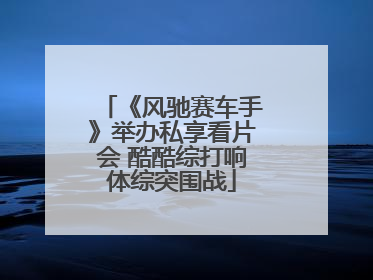 《风驰赛车手》举办私享看片会 酷酷综打响体综突围战