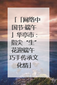 「网络中国节·端午」华亭市：指尖“生”花迎端午 巧手传承文化情