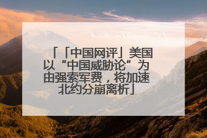 「中国网评」美国以“中国威胁论”为由强索军费，将加速北约分崩离析