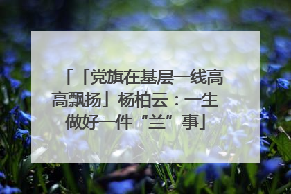 「党旗在基层一线高高飘扬」杨柏云：一生做好一件“兰”事