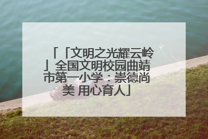 「文明之光耀云岭」全国文明校园曲靖市第一小学：崇德尚美 用心育人