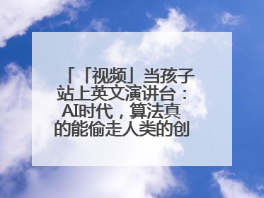 「视频」当孩子站上英文演讲台：AI时代，算法真的能偷走人类的创造力吗？