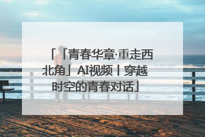 「青春华章·重走西北角」AI视频丨穿越时空的青春对话