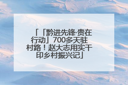 「黔进先锋·贵在行动」700多天驻村路！赵大志用实干印乡村振兴记