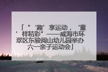 “‘趣’享运动，‘童’样精彩”——威海市环翠区东骏阅山幼儿园举办六一亲子运动会
