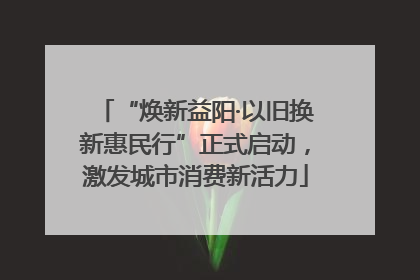 “焕新益阳·以旧换新惠民行”正式启动，激发城市消费新活力