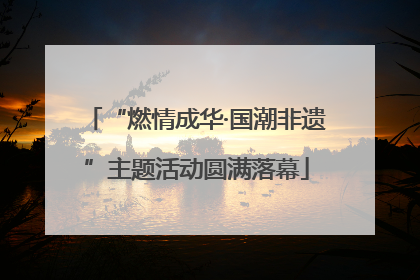“燃情成华·国潮非遗”主题活动圆满落幕
