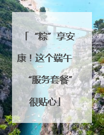 “粽”享安康！这个端午“服务套餐”很贴心