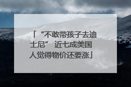 “不敢带孩子去迪士尼” 近七成美国人觉得物价还要涨