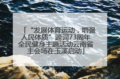 “发展体育运动，增强人民体质”题词73周年全民健身主题活动云南省主会场在玉溪启动