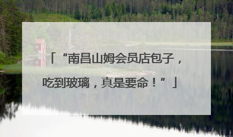 “南昌山姆会员店包子，吃到玻璃，真是要命！”