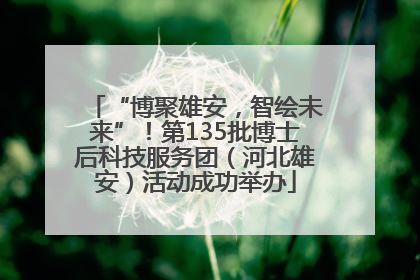 “博聚雄安，智绘未来”！第135批博士后科技服务团（河北雄安）活动成功举办