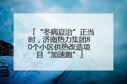 “冬病夏治”正当时，济南热力集团80个小区供热改造项目“加速跑”