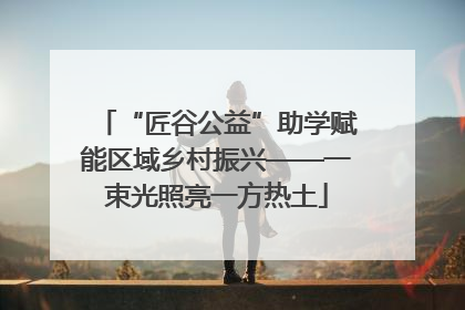 “匠谷公益”助学赋能区域乡村振兴——一束光照亮一方热土