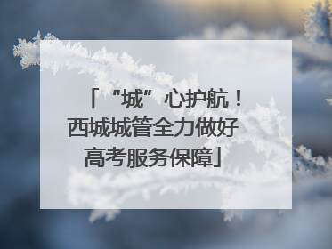 “城”心护航！西城城管全力做好高考服务保障