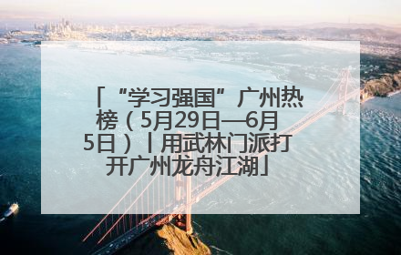 “学习强国”广州热榜（5月29日—6月5日）丨用武林门派打开广州龙舟江湖