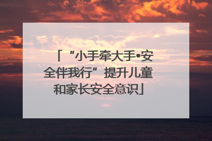 “小手牵大手•安全伴我行”提升儿童和家长安全意识
