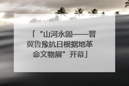 “山河永固——晋冀鲁豫抗日根据地革命文物展”开幕