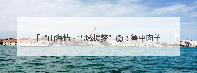 “山海情・雪域援梦”②：鲁中肉羊高原零伤亡，山东援藏破养殖密码