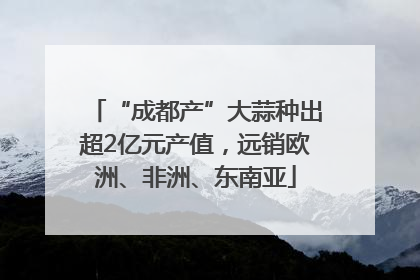“成都产”大蒜种出超2亿元产值，远销欧洲、非洲、东南亚