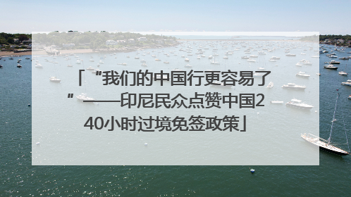 “我们的中国行更容易了”——印尼民众点赞中国240小时过境免签政策