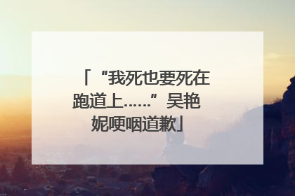 “我死也要死在跑道上……”吴艳妮哽咽道歉