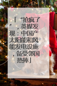 “抢疯了”，英媒发现：中国产太阳能和风能发电设施，备受邻国热捧