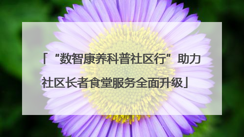 “数智康养科普社区行”助力社区长者食堂服务全面升级
