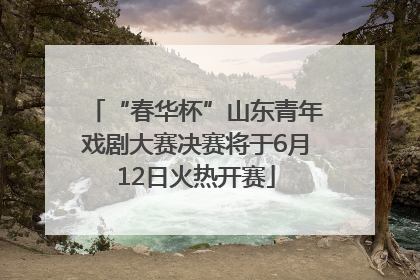 “春华杯”山东青年戏剧大赛决赛将于6月12日火热开赛