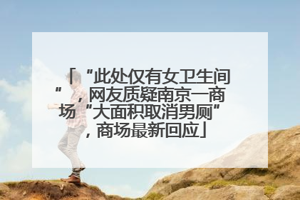 “此处仅有女卫生间”，网友质疑南京一商场“大面积取消男厕”，商场最新回应