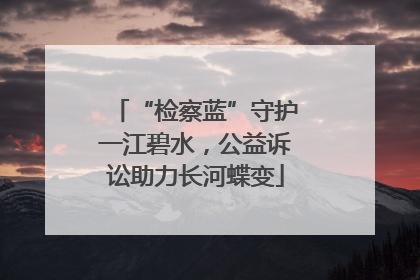 “检察蓝”守护一江碧水，公益诉讼助力长河蝶变