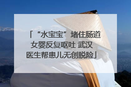 “水宝宝”堵住肠道 女婴反复呕吐 武汉医生帮患儿无创脱险