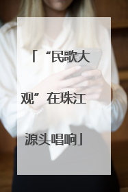 “民歌大观”在珠江源头唱响