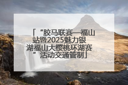 “胶马联赛—福山站暨2025魅力银湖福山大樱桃环湖赛”活动交通管制