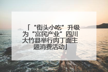 “街头小吃”升级为“富民产业”四川大竹县举行肉丁面主题消费活动