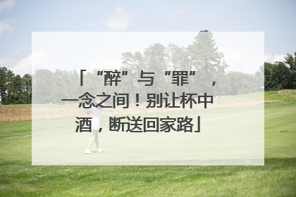 “醉”与“罪”，一念之间！别让杯中酒，断送回家路