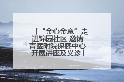 “金心金意”走进锦园社区 邀请青医附院保膝中心开展讲座及义诊
