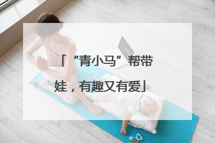 “青小马”帮带娃，有趣又有爱