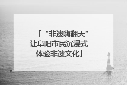 “非遗嗨翻天”让阜阳市民沉浸式体验非遗文化