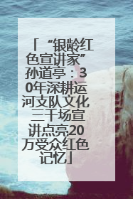 “银龄红色宣讲家”孙道亭：30年深耕运河支队文化 三千场宣讲点亮20万受众红色记忆