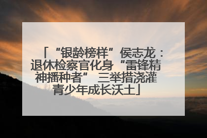 “银龄榜样”侯志龙：退休检察官化身“雷锋精神播种者” 三举措浇灌青少年成长沃土