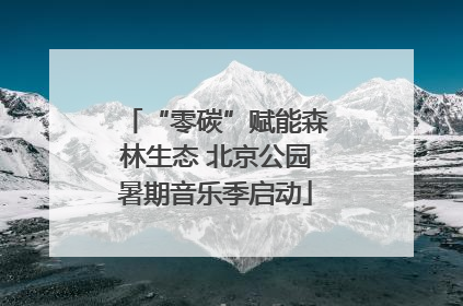 “零碳”赋能森林生态 北京公园暑期音乐季启动