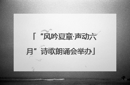 “风吟夏章·声动六月”诗歌朗诵会举办