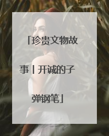珍贵文物故事丨开诚的子弹钢笔