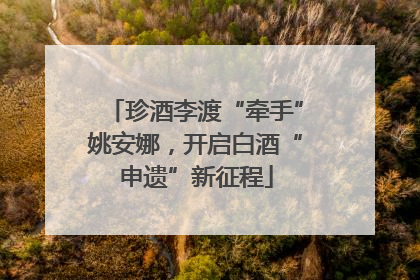 珍酒李渡“牵手”姚安娜，开启白酒“申遗”新征程