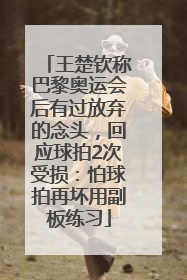 王楚钦称巴黎奥运会后有过放弃的念头，回应球拍2次受损：怕球拍再坏用副板练习
